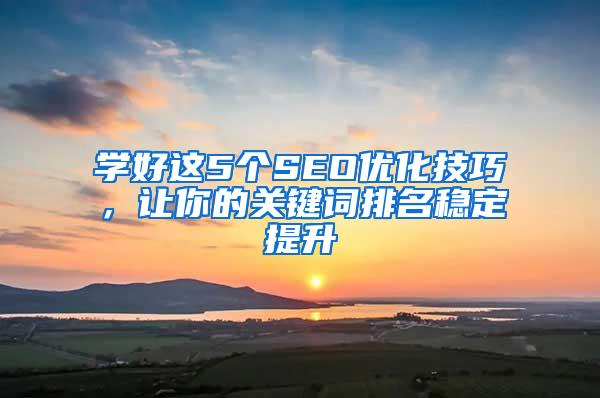 学好这5个SEO优化技巧，让你的关键词排名稳定提升