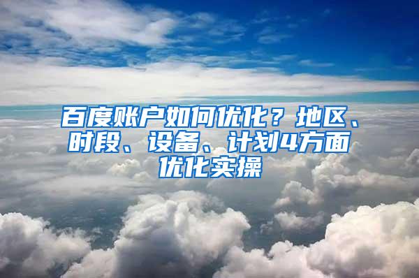 百度账户如何优化？地区、时段、设备、计划4方面优化实操