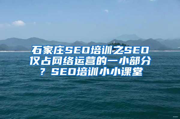 石家庄SEO培训之SEO仅占网络运营的一小部分？SEO培训小小课堂