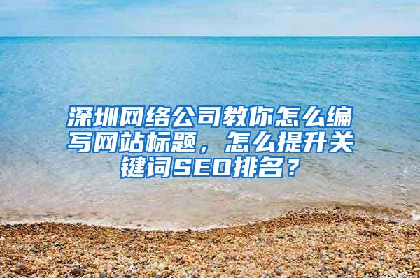 深圳网络公司教你怎么编写网站标题，怎么提升关键词SEO排名？
