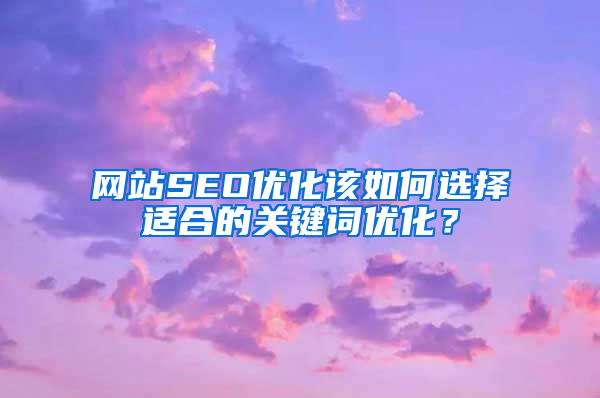 网站SEO优化该如何选择适合的关键词优化？