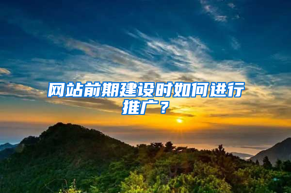 网站前期建设时如何进行推广？