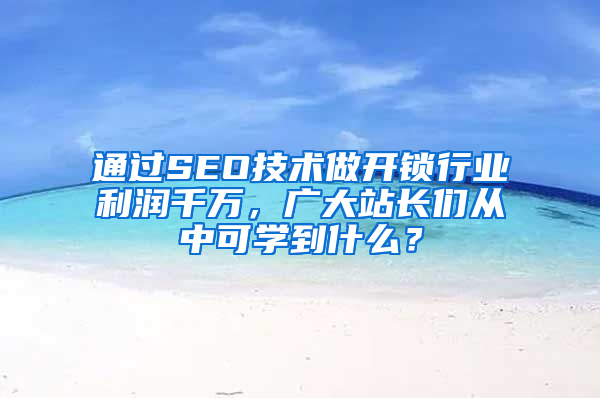 通过SEO技术做开锁行业利润千万，广大站长们从中可学到什么？