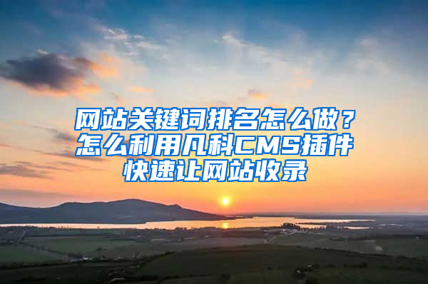 网站关键词排名怎么做？怎么利用凡科CMS插件快速让网站收录