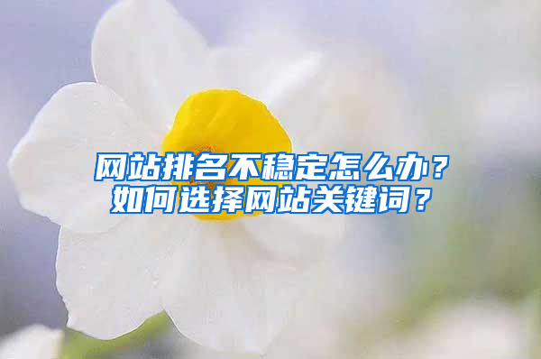 网站排名不稳定怎么办？如何选择网站关键词？