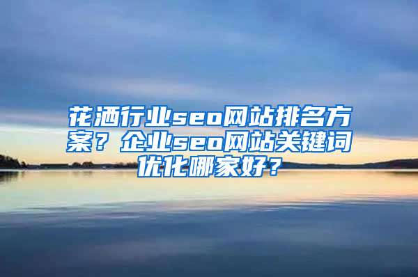 花洒行业seo网站排名方案？企业seo网站关键词优化哪家好？