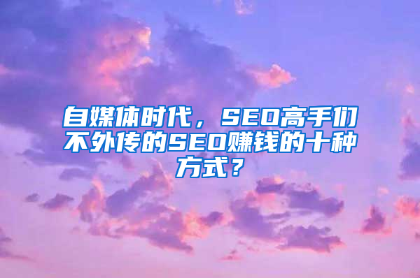 自媒体时代，SEO高手们不外传的SEO赚钱的十种方式？