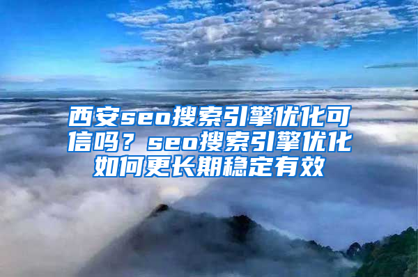 西安seo搜索引擎优化可信吗？seo搜索引擎优化如何更长期稳定有效