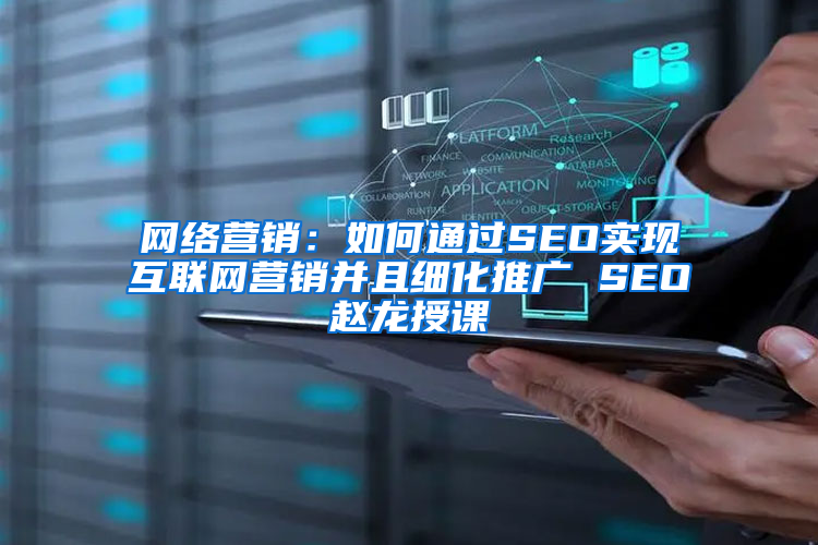 网络营销：如何通过SEO实现互联网营销并且细化推广 SEO赵龙授课