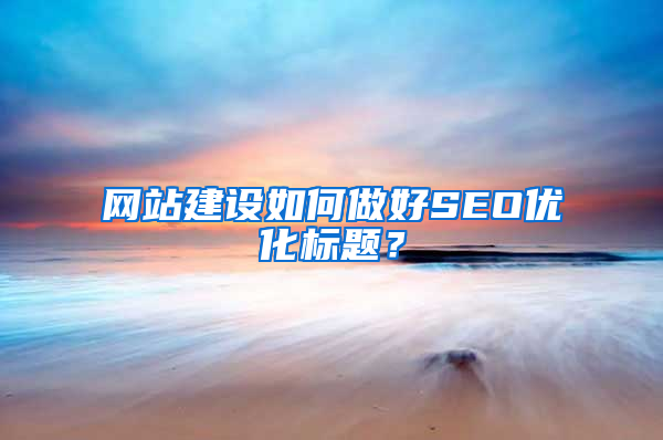 网站建设如何做好SEO优化标题？