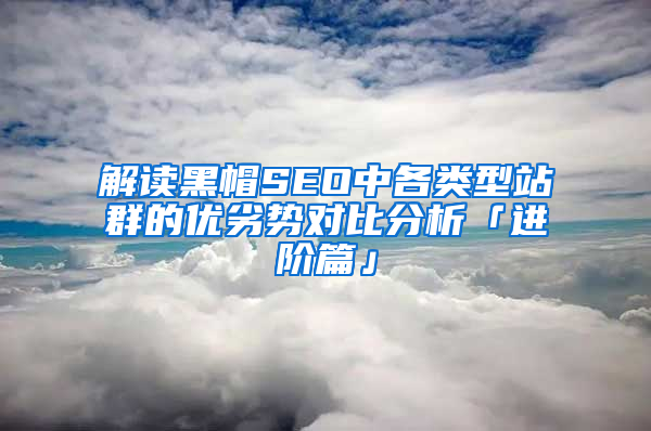 解读黑帽SEO中各类型站群的优劣势对比分析「进阶篇」