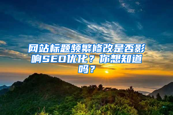 网站标题频繁修改是否影响SEO优化？你想知道吗？