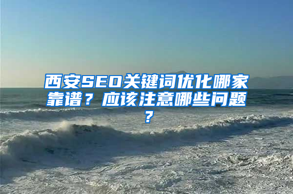 西安SEO关键词优化哪家靠谱？应该注意哪些问题？