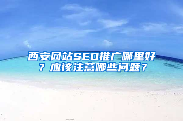 西安网站SEO推广哪里好？应该注意哪些问题？