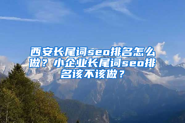 西安长尾词seo排名怎么做？小企业长尾词seo排名该不该做？