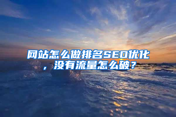 网站怎么做排名SEO优化，没有流量怎么破？