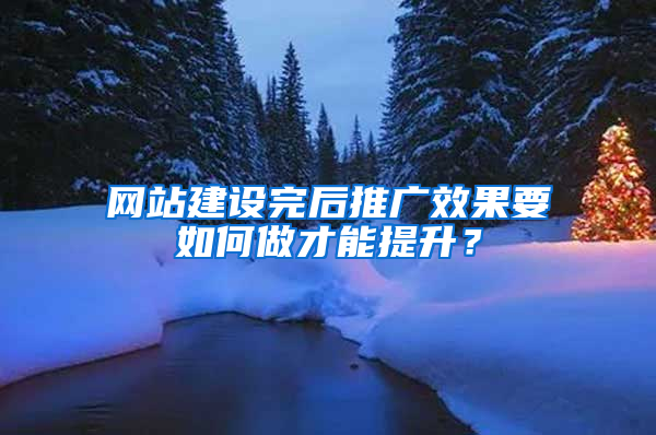 网站建设完后推广效果要如何做才能提升？