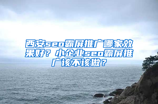 西安seo霸屏推广哪家效果好？小企业seo霸屏推广该不该做？