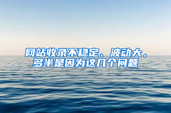 网站收录不稳定、波动大，多半是因为这几个问题