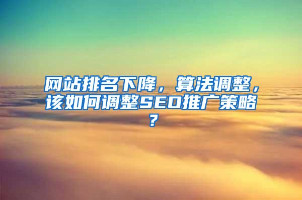 网站排名下降，算法调整，该如何调整SEO推广策略？