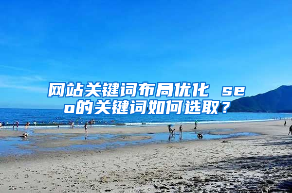 网站关键词布局优化 seo的关键词如何选取？