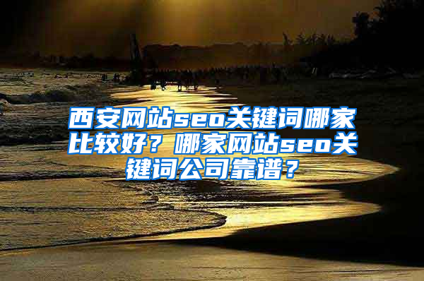 西安网站seo关键词哪家比较好？哪家网站seo关键词公司靠谱？