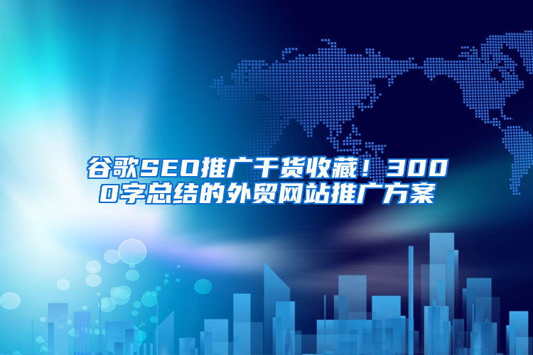 谷歌SEO推广干货收藏！3000字总结的外贸网站推广方案