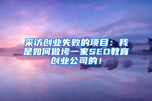 采访创业失败的项目：我是如何做垮一家SEO教育创业公司的！