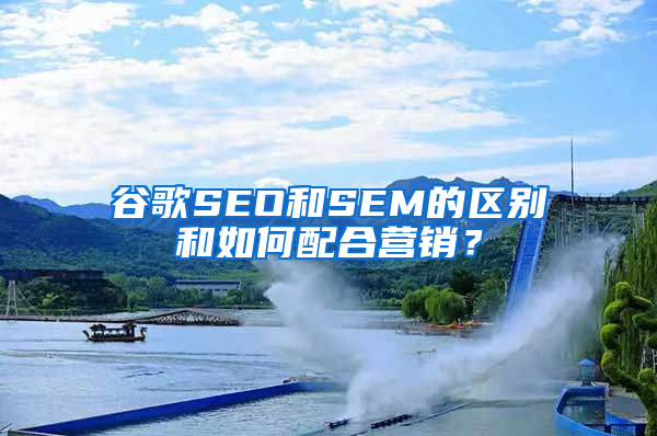 谷歌SEO和SEM的区别和如何配合营销？