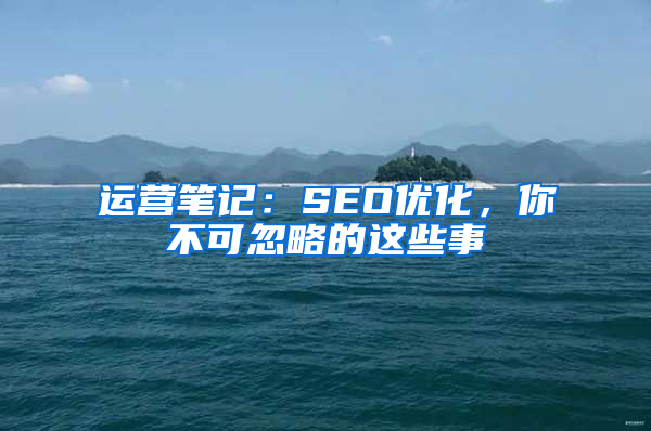 运营笔记：SEO优化，你不可忽略的这些事