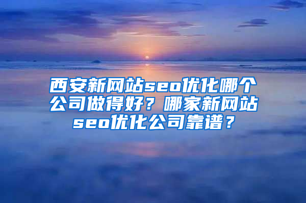 西安新网站seo优化哪个公司做得好？哪家新网站seo优化公司靠谱？