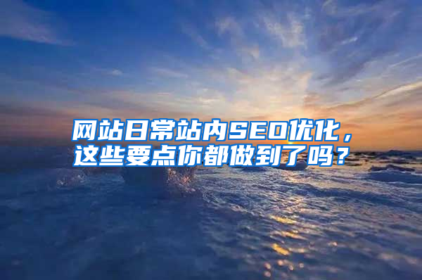 网站日常站内SEO优化，这些要点你都做到了吗？