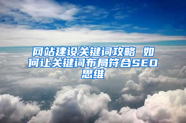 网站建设关键词攻略 如何让关键词布局符合SEO思维