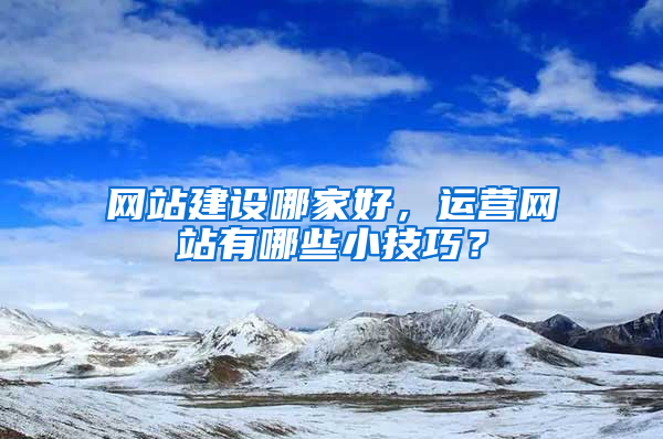 网站建设哪家好，运营网站有哪些小技巧？