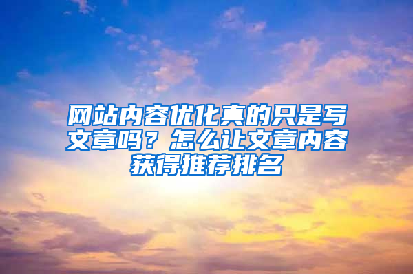 网站内容优化真的只是写文章吗？怎么让文章内容获得推荐排名