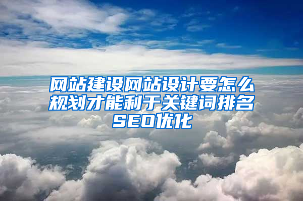 网站建设网站设计要怎么规划才能利于关键词排名SEO优化