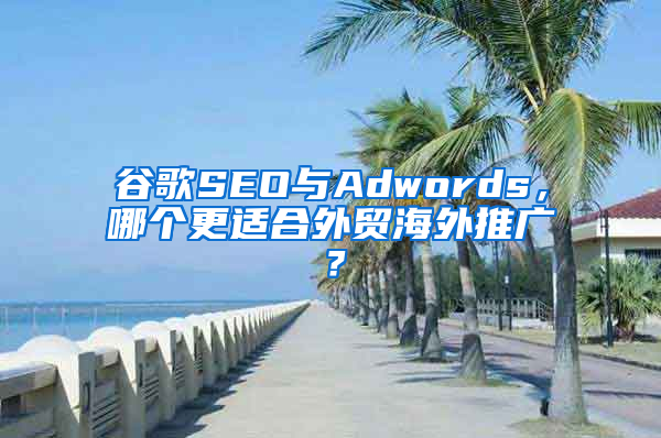 谷歌SEO与Adwords，哪个更适合外贸海外推广？