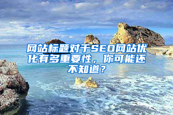 网站标题对于SEO网站优化有多重要性，你可能还不知道？