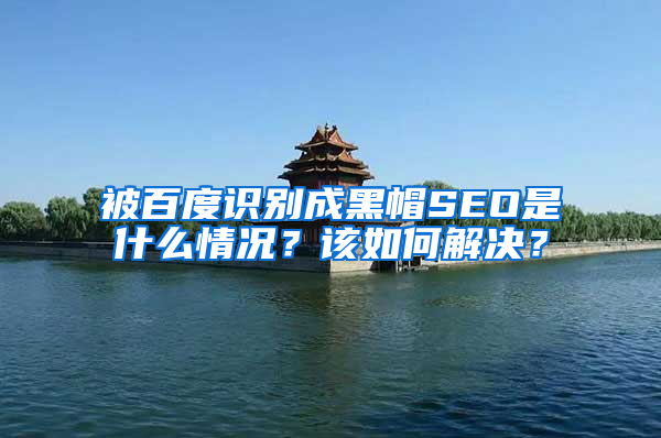 被百度识别成黑帽SEO是什么情况？该如何解决？