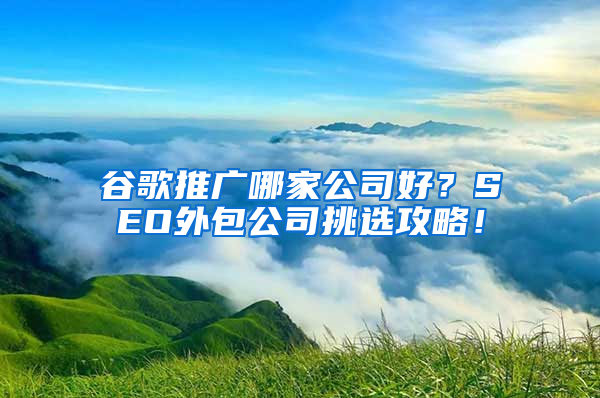 谷歌推广哪家公司好？SEO外包公司挑选攻略！