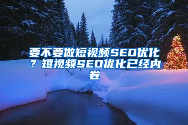 要不要做短视频SEO优化？短视频SEO优化已经内卷