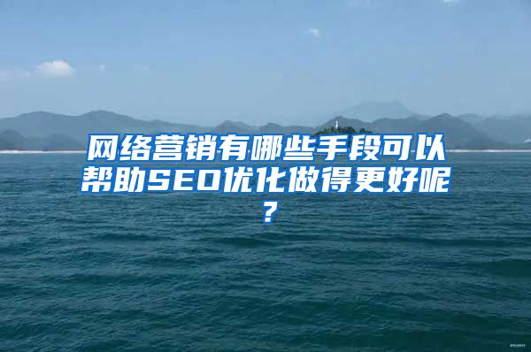 网络营销有哪些手段可以帮助SEO优化做得更好呢？