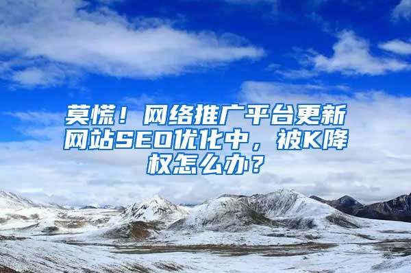 莫慌！网络推广平台更新网站SEO优化中，被K降权怎么办？