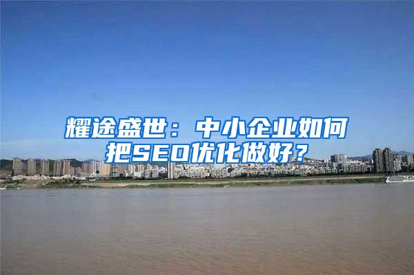 耀途盛世：中小企业如何把SEO优化做好？