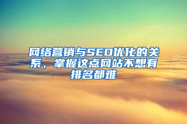 网络营销与SEO优化的关系，掌握这点网站不想有排名都难