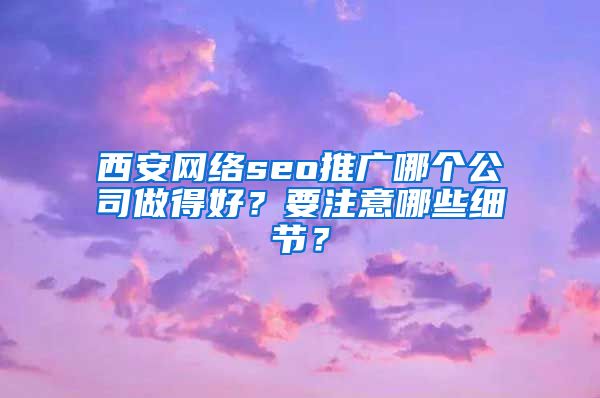 西安网络seo推广哪个公司做得好？要注意哪些细节？