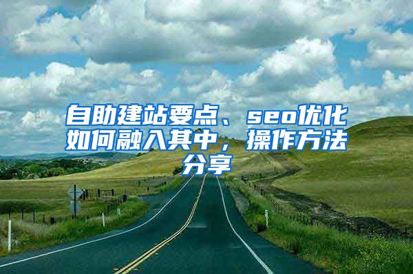 自助建站要点、seo优化如何融入其中，操作方法分享