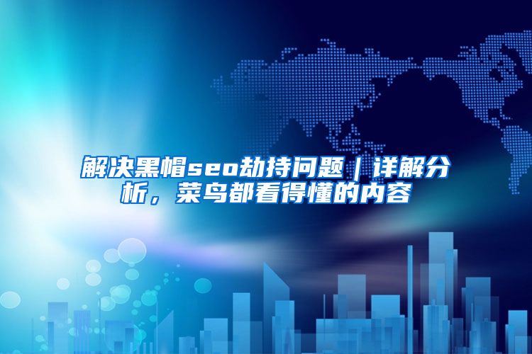解决黑帽seo劫持问题｜详解分析，菜鸟都看得懂的内容