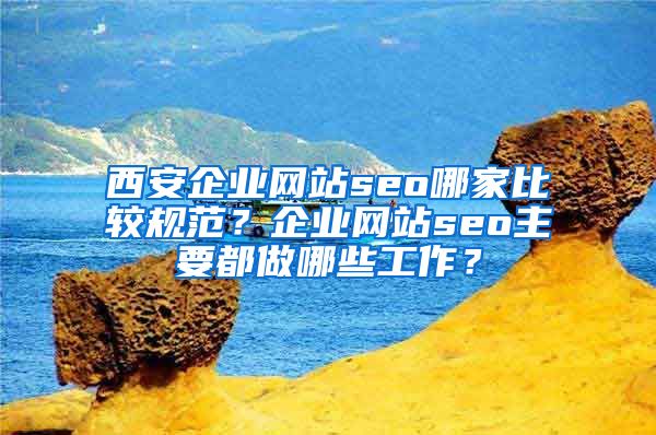 西安企业网站seo哪家比较规范？企业网站seo主要都做哪些工作？