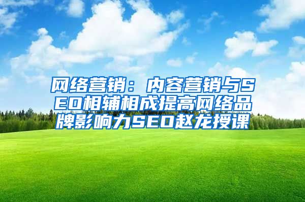 网络营销：内容营销与SEO相辅相成提高网络品牌影响力SEO赵龙授课